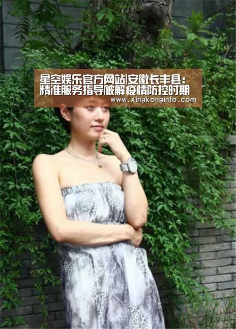 星空娱乐官方网站|安徽长丰县:精准服务指导破解疫情防控时期监管难题(图2) 星空娱乐官网