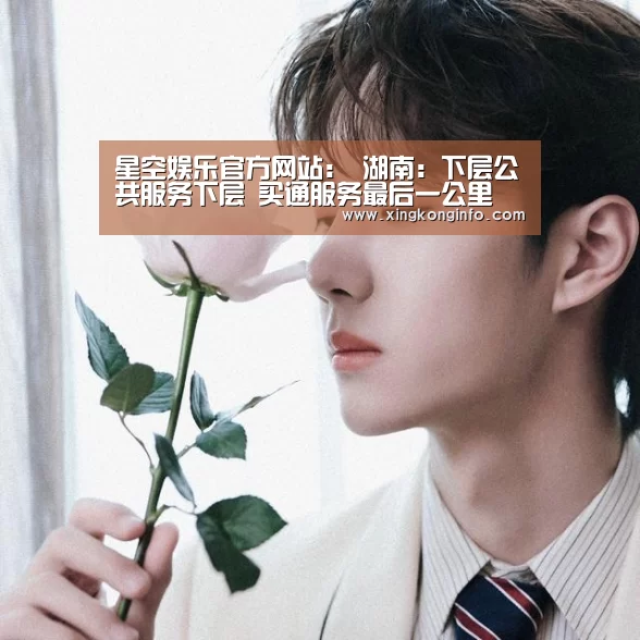 星空娱乐官方网站:
湖南:下层公共服务下层 买通服务最后一公里(图3) 星空娱乐app